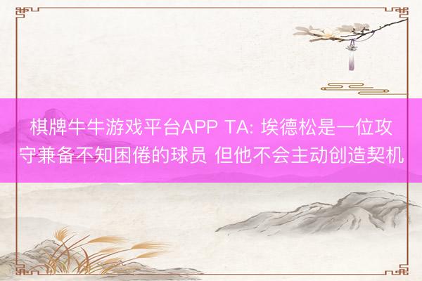 棋牌牛牛游戏平台APP TA: 埃德松是一位攻守兼备不知困倦的球员 但他不会主动创造契机