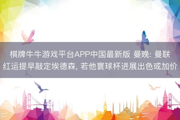 棋牌牛牛游戏平台APP中国最新版 曼晚: 曼联红运提早敲定埃德森, 若他寰球杯进展出色或加价