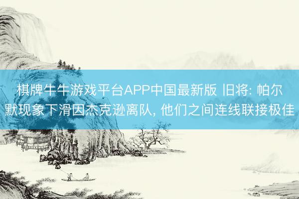 棋牌牛牛游戏平台APP中国最新版 旧将: 帕尔默现象下滑因杰克逊离队, 他们之间连线联接极佳