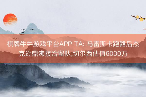 棋牌牛牛游戏平台APP TA: 马雷斯卡跑路后杰克逊鼎沸接洽留队;切尔西估值6000万