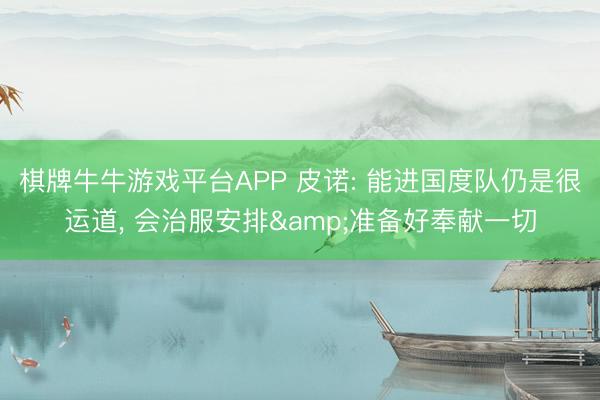 棋牌牛牛游戏平台APP 皮诺: 能进国度队仍是很运道， 会治服安排&准备好奉献一切