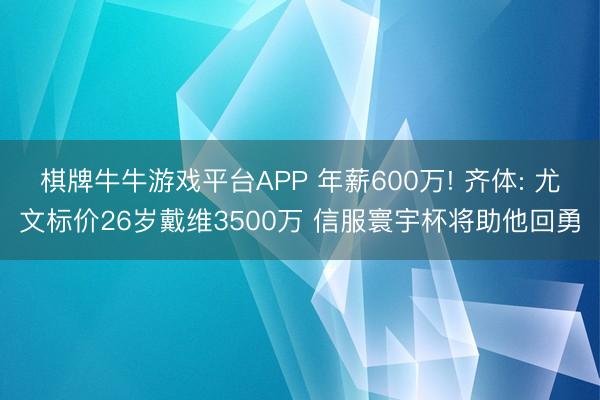 棋牌牛牛游戏平台APP 年薪600万! 齐体: 尤文标价26岁戴维3500万 信服寰宇杯将助他回勇