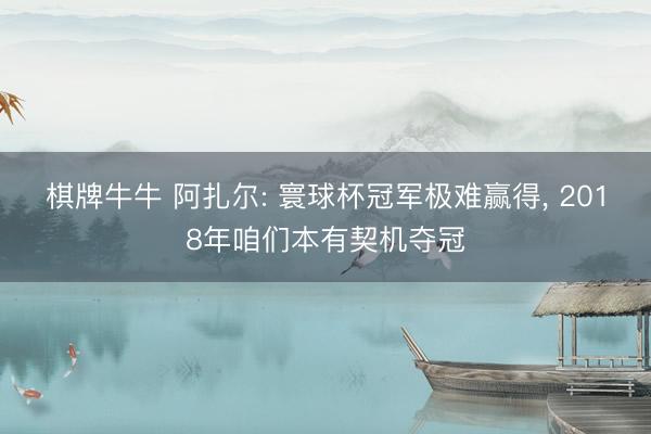 棋牌牛牛 阿扎尔: 寰球杯冠军极难赢得, 2018年咱们本有契机夺冠