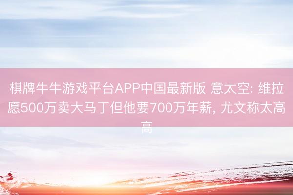 棋牌牛牛游戏平台APP中国最新版 意太空: 维拉愿500万卖大马丁但他要700万年薪, 尤文称太高