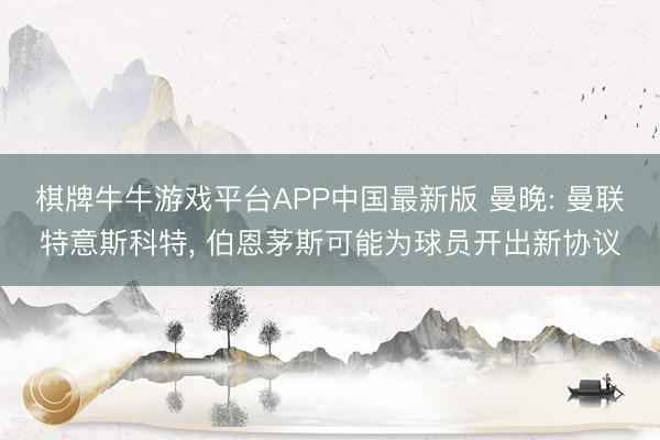 棋牌牛牛游戏平台APP中国最新版 曼晚: 曼联特意斯科特, 伯恩茅斯可能为球员开出新协议