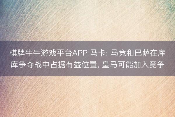 棋牌牛牛游戏平台APP 马卡: 马竞和巴萨在库库争夺战中占据有益位置， 皇马可能加入竞争