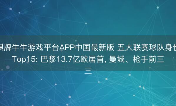 棋牌牛牛游戏平台APP中国最新版 五大联赛球队身价Top15: 巴黎13.7亿欧居首， 曼城、枪手前三