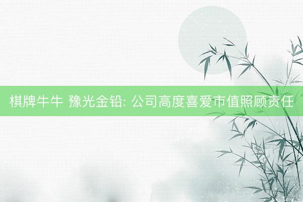 棋牌牛牛 豫光金铅: 公司高度喜爱市值照顾责任