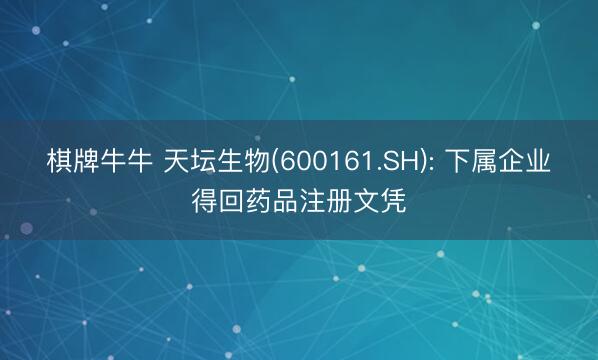 棋牌牛牛 天坛生物(600161.SH): 下属企业得回药品注册文凭