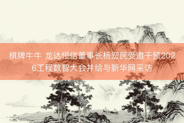 棋牌牛牛 龙达恒信董事长杨宏民受邀干预2026工程数智大会并给与新华网采访
