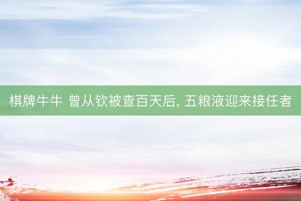棋牌牛牛 曾从钦被查百天后， 五粮液迎来接任者