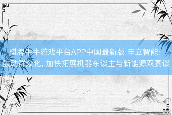 棋牌牛牛游戏平台APP中国最新版 丰立智能: 鼓动群众化, 加快拓展机器东谈主与新能源双赛谈
