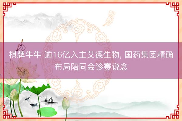 棋牌牛牛 逾16亿入主艾德生物， 国药集团精确布局陪同会诊赛说念