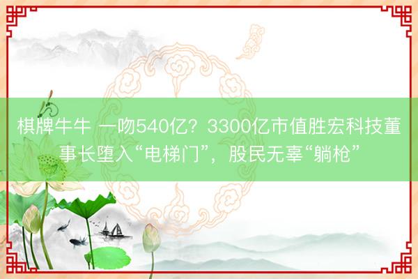 棋牌牛牛 一吻540亿?3300亿市值胜宏科技董事长堕入“电梯门”,股民无辜“躺枪”