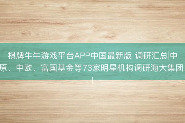棋牌牛牛游戏平台APP中国最新版 调研汇总|中原、中欧、富国基金等73家明星机构调研海大集团!