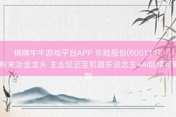 棋牌牛牛游戏平台APP 东睦股份(600114): 粉末冶金龙头 主业延迟至机器东说念主+AI后续可期