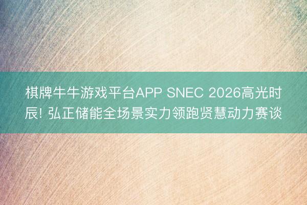 棋牌牛牛游戏平台APP SNEC 2026高光时辰! 弘正储能全场景实力领跑贤慧动力赛谈