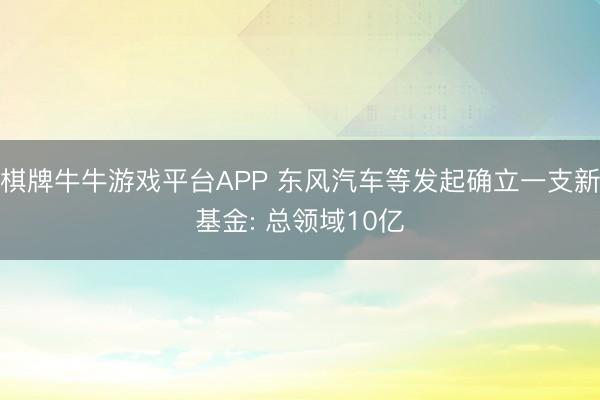 棋牌牛牛游戏平台APP 东风汽车等发起确立一支新基金: 总领域10亿