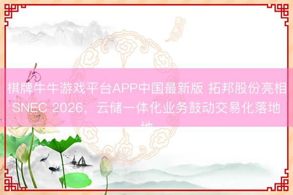 棋牌牛牛游戏平台APP中国最新版 拓邦股份亮相SNEC 2026,云储一体化业务鼓动交易化落地