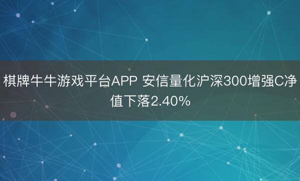 棋牌牛牛游戏平台APP 安信量化沪深300增强C净值下落2.40%