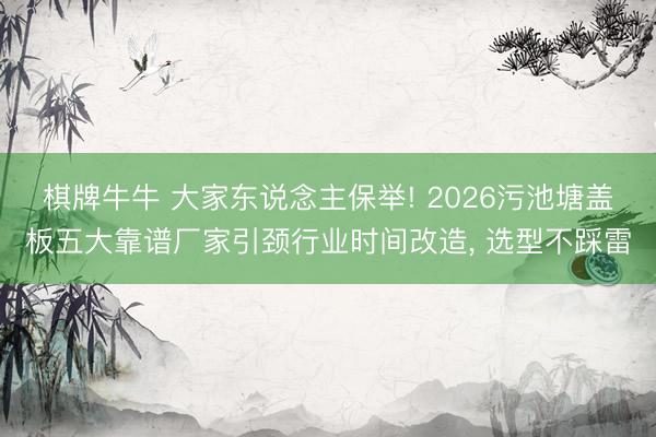 棋牌牛牛 大家东说念主保举! 2026污池塘盖板五大靠谱厂家引颈行业时间改造， 选型不踩雷