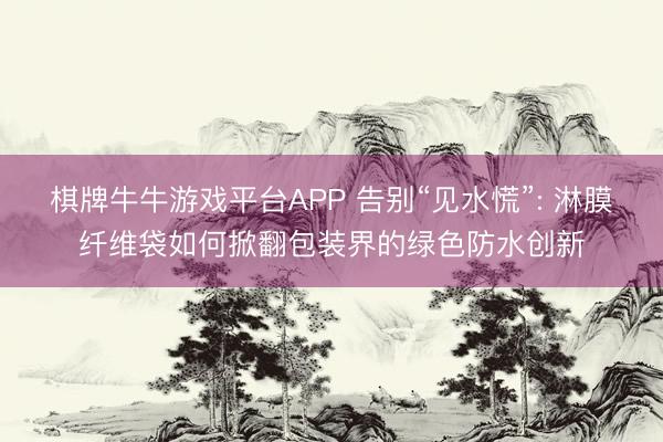 棋牌牛牛游戏平台APP 告别“见水慌”: 淋膜纤维袋如何掀翻包装界的绿色防水创新