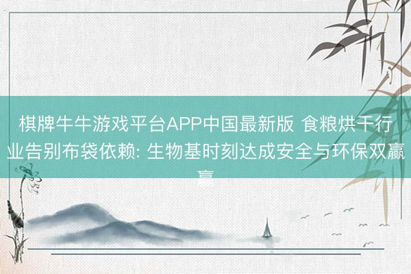 棋牌牛牛游戏平台APP中国最新版 食粮烘干行业告别布袋依赖: 生物基时刻达成安全与环保双赢