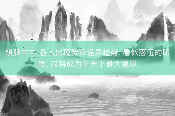 棋牌牛牛 各人出现致命诡异趋势: 看似落伍的印度， 或将成为全天下最大隐患