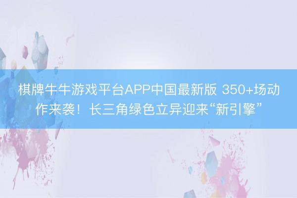 棋牌牛牛游戏平台APP中国最新版 350+场动作来袭！长三角绿色立异迎来“新引擎”