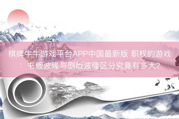 棋牌牛牛游戏平台APP中国最新版 职权的游戏：书版波隆与剧版波隆区分究竟有多大？
