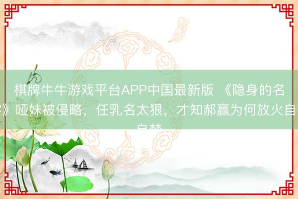 棋牌牛牛游戏平台APP中国最新版 《隐身的名字》哑妹被侵略，任乳名太狠，才知郝赢为何放火自焚