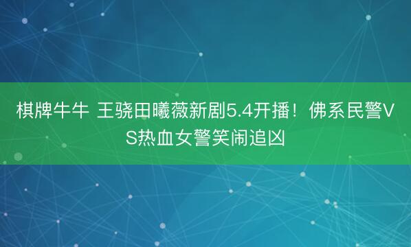 棋牌牛牛 王骁田曦薇新剧5.4开播！佛系民警VS热血女警笑闹追凶