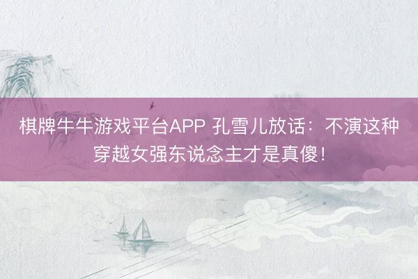 棋牌牛牛游戏平台APP 孔雪儿放话：不演这种穿越女强东说念主
