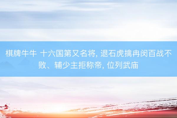 棋牌牛牛 十六国第又名将， 退石虎擒冉闵百战不败、辅少主拒称帝， 位列武庙