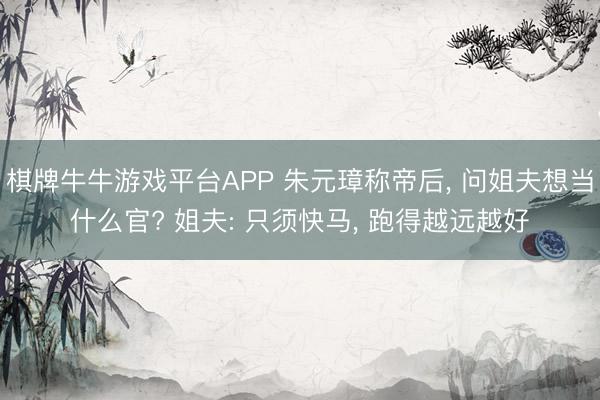 棋牌牛牛游戏平台APP 朱元璋称帝后， 问姐夫想当什么官? 姐夫: 只须快马， 跑得越远越好