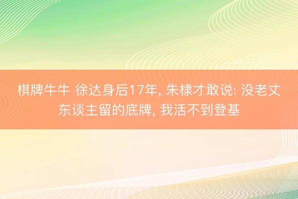 棋牌牛牛 徐达身后17年， 朱棣才敢说: 没老丈东谈主留的底牌， 我活不到登基