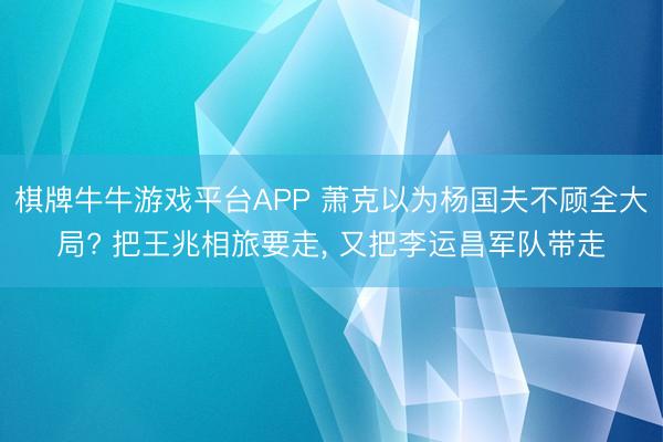棋牌牛牛游戏平台APP 萧克以为杨国夫不顾全大局? 把王兆相旅要走， 又把李运昌军队带走
