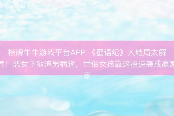 棋牌牛牛游戏平台APP 《蜜语纪》大结局太解气！恶女下狱渣男病逝，世俗女孩靠这招逆袭成赢家