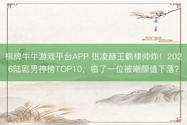 棋牌牛牛游戏平台APP 张凌赫王鹤棣帅炸！2026陆剧男神榜TOP10，临了一位被嘲颜值下落？