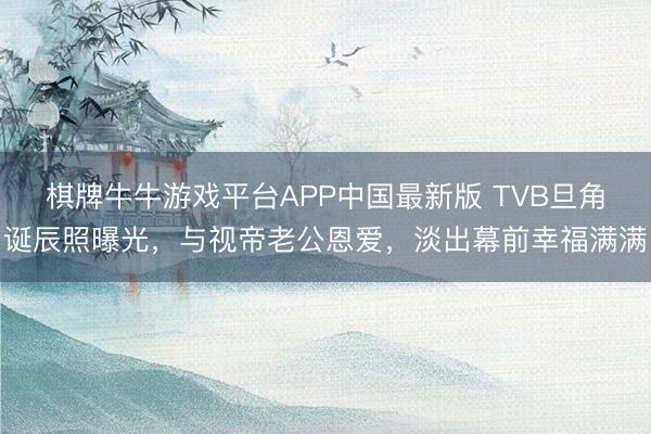棋牌牛牛游戏平台APP中国最新版 TVB旦角诞辰照曝光,与视帝老公恩爱,淡出幕前幸福满满
