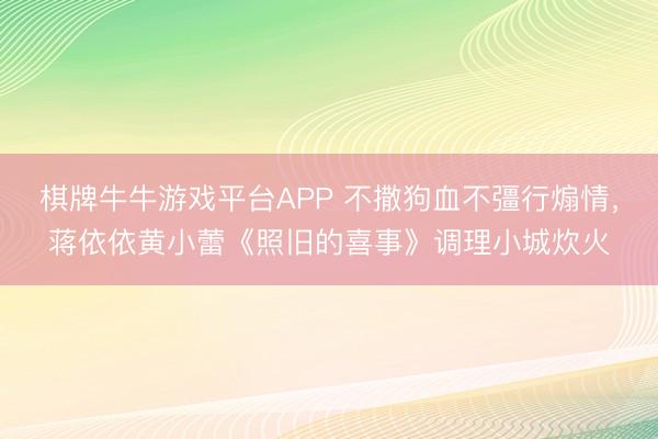棋牌牛牛游戏平台APP 不撒狗血不彊行煽情，蒋依依黄小蕾《照旧的喜事》调理小城炊火