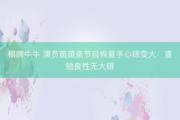 棋牌牛牛 演员苗苗录节目恢复手心痣变大：查验良性无大碍