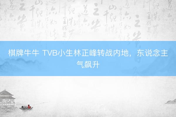 棋牌牛牛 TVB小生林正峰转战内地，东说念主气飙升