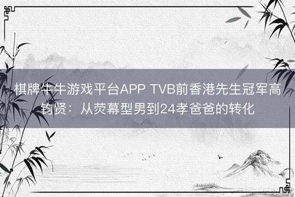 棋牌牛牛游戏平台APP TVB前香港先生冠军高钧贤：从荧幕型男到24孝爸爸的转化