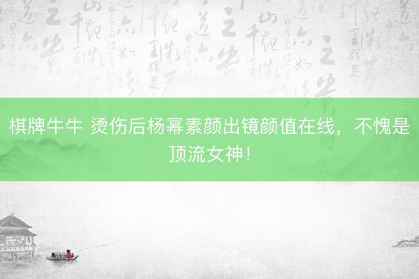 棋牌牛牛 烫伤后杨幂素颜出镜颜值在线，不愧是顶流女神！
