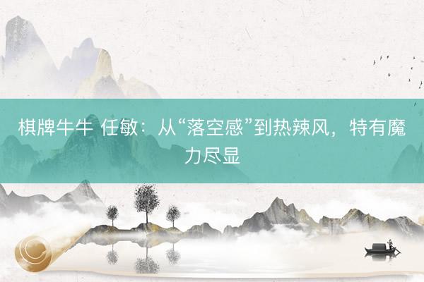 棋牌牛牛 任敏：从“落空感”到热辣风，特有魔力尽显