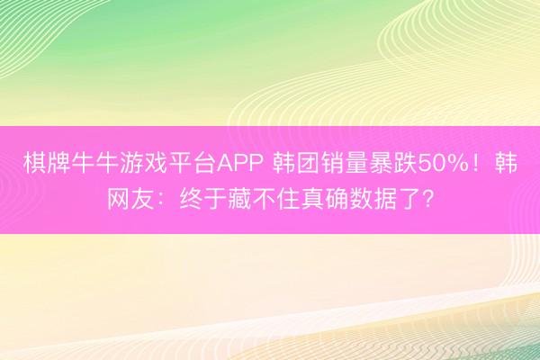 棋牌牛牛游戏平台APP 韩团销量暴跌50%！韩网友：终于藏不住真确数据了？