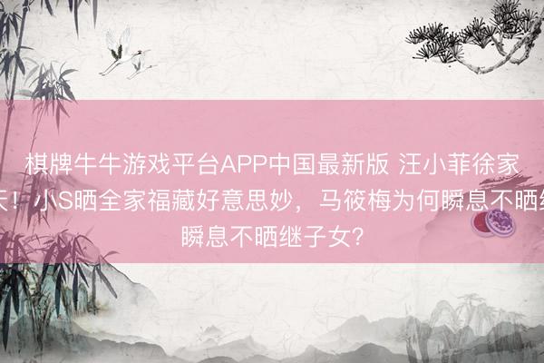 棋牌牛牛游戏平台APP中国最新版 汪小菲徐家妥协3天！小S晒全家福藏好意思妙，马筱梅为何瞬息不晒继子女？
