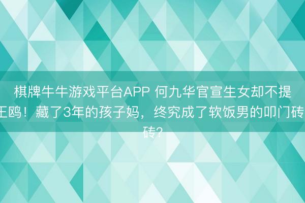 棋牌牛牛游戏平台APP 何九华官宣生女却不提王鸥！藏了3年的孩子妈，终究成了软饭男的叩门砖？