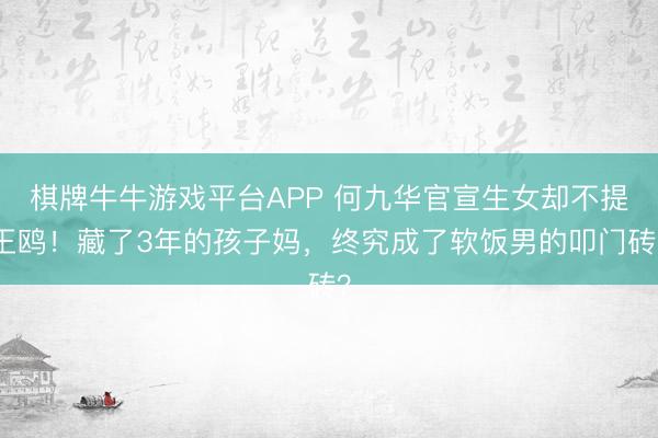 棋牌牛牛游戏平台APP 何九华官宣生女却不提王鸥！藏了3年的孩子妈，终究成了软饭男的叩门砖？